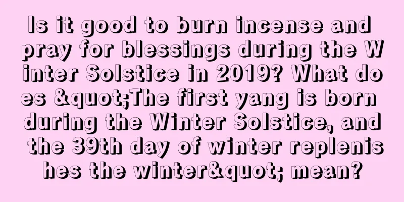 Is it good to burn incense and pray for blessings during the Winter Solstice in 2019? What does "The first yang is born during the Winter Solstice, and the 39th day of winter replenishes the winter" mean?