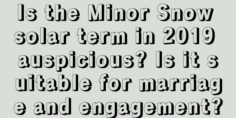 Is the Minor Snow solar term in 2019 auspicious? Is it suitable for marriage and engagement?