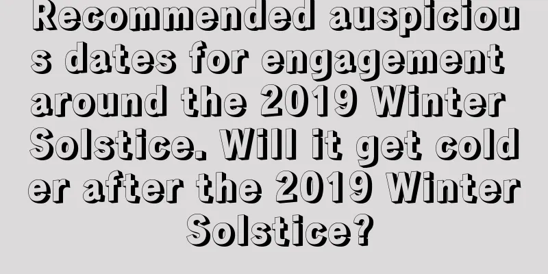 Recommended auspicious dates for engagement around the 2019 Winter Solstice. Will it get colder after the 2019 Winter Solstice?