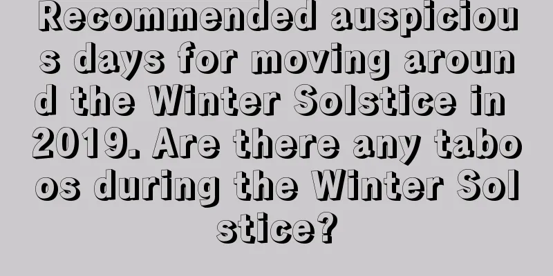 Recommended auspicious days for moving around the Winter Solstice in 2019. Are there any taboos during the Winter Solstice?