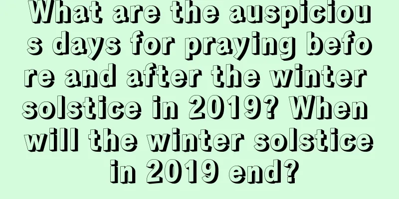 What are the auspicious days for praying before and after the winter solstice in 2019? When will the winter solstice in 2019 end?