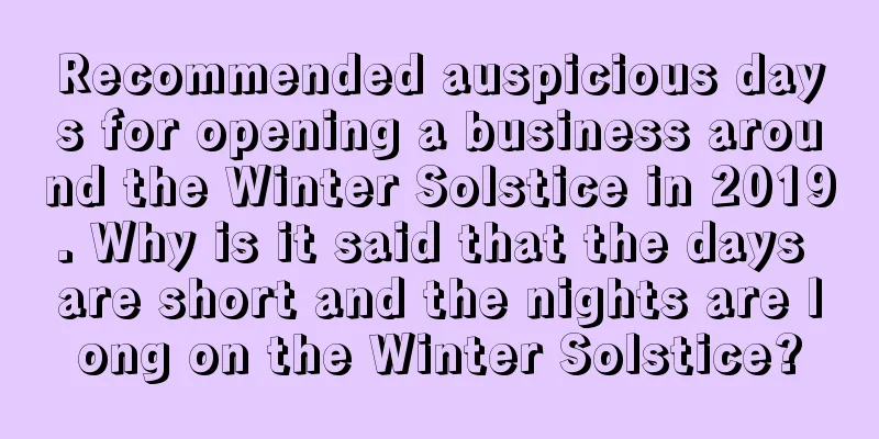 Recommended auspicious days for opening a business around the Winter Solstice in 2019. Why is it said that the days are short and the nights are long on the Winter Solstice?