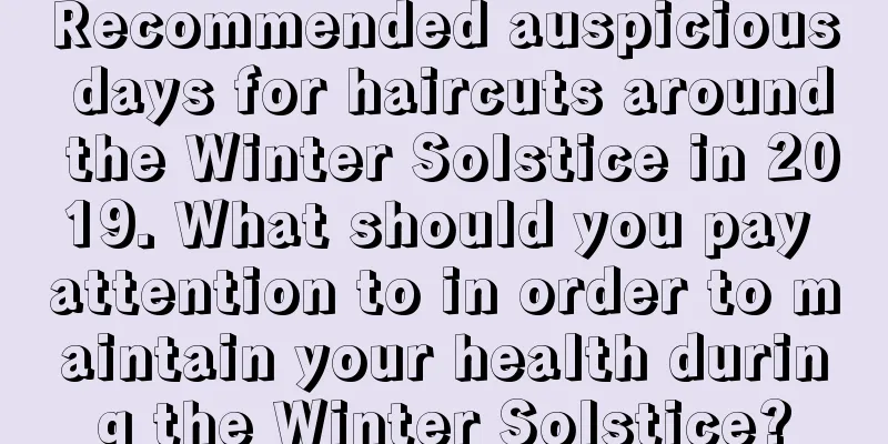 Recommended auspicious days for haircuts around the Winter Solstice in 2019. What should you pay attention to in order to maintain your health during the Winter Solstice?