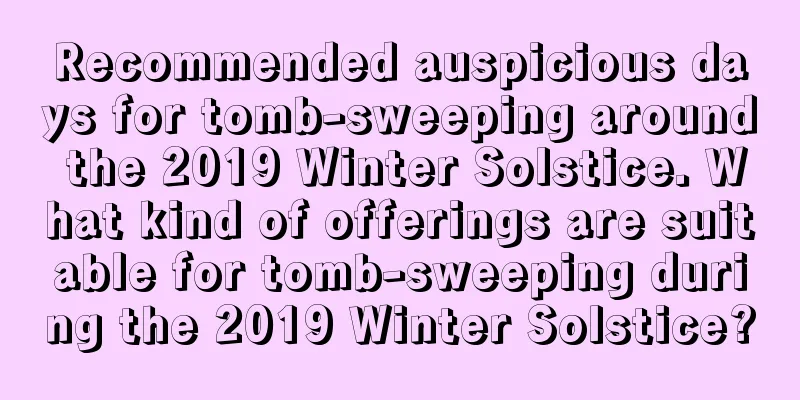 Recommended auspicious days for tomb-sweeping around the 2019 Winter Solstice. What kind of offerings are suitable for tomb-sweeping during the 2019 Winter Solstice?