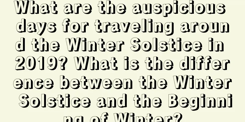 What are the auspicious days for traveling around the Winter Solstice in 2019? What is the difference between the Winter Solstice and the Beginning of Winter?