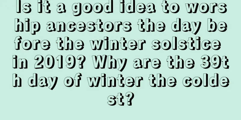 Is it a good idea to worship ancestors the day before the winter solstice in 2019? Why are the 39th day of winter the coldest?
