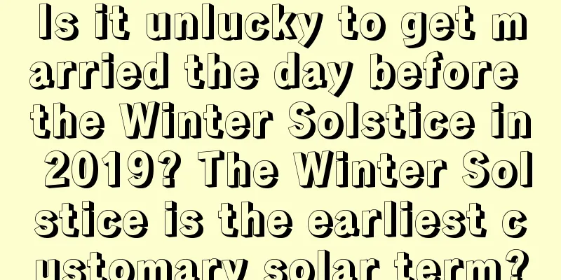 Is it unlucky to get married the day before the Winter Solstice in 2019? The Winter Solstice is the earliest customary solar term?