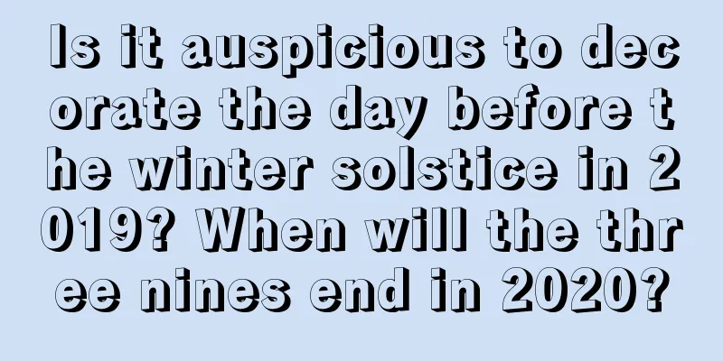 Is it auspicious to decorate the day before the winter solstice in 2019? When will the three nines end in 2020?
