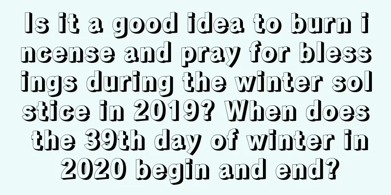 Is it a good idea to burn incense and pray for blessings during the winter solstice in 2019? When does the 39th day of winter in 2020 begin and end?