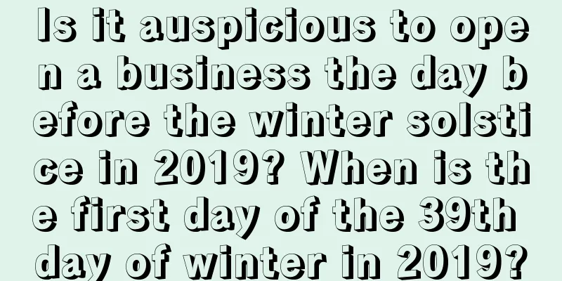 Is it auspicious to open a business the day before the winter solstice in 2019? When is the first day of the 39th day of winter in 2019?