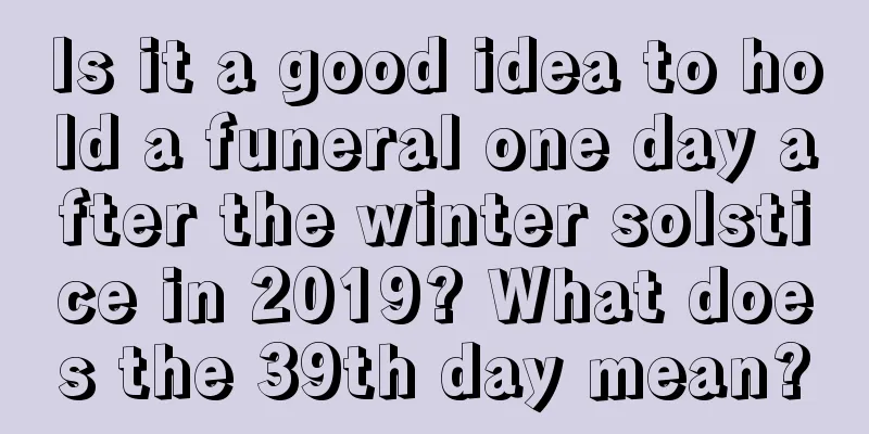 Is it a good idea to hold a funeral one day after the winter solstice in 2019? What does the 39th day mean?