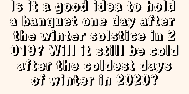 Is it a good idea to hold a banquet one day after the winter solstice in 2019? Will it still be cold after the coldest days of winter in 2020?