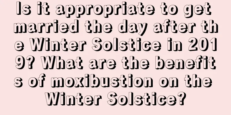 Is it appropriate to get married the day after the Winter Solstice in 2019? What are the benefits of moxibustion on the Winter Solstice?
