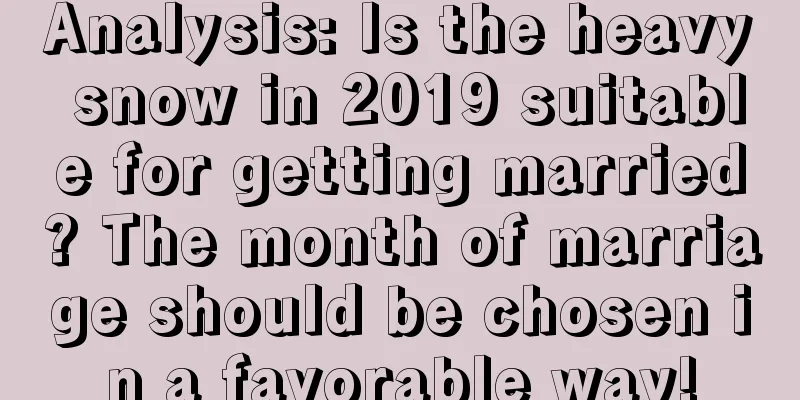 Analysis: Is the heavy snow in 2019 suitable for getting married? The month of marriage should be chosen in a favorable way!
