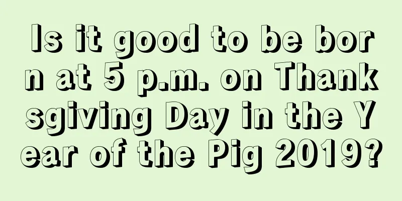 Is it good to be born at 5 p.m. on Thanksgiving Day in the Year of the Pig 2019?