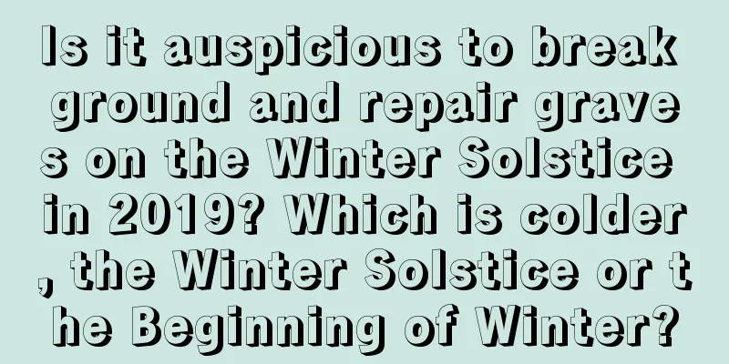 Is it auspicious to break ground and repair graves on the Winter Solstice in 2019? Which is colder, the Winter Solstice or the Beginning of Winter?