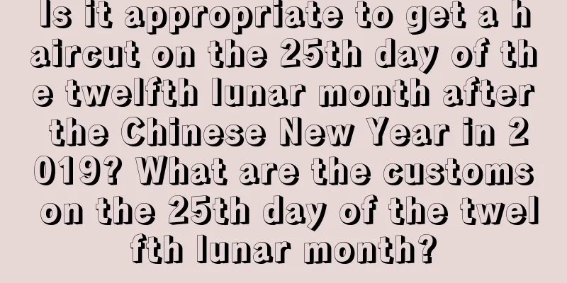 Is it appropriate to get a haircut on the 25th day of the twelfth lunar month after the Chinese New Year in 2019? What are the customs on the 25th day of the twelfth lunar month?