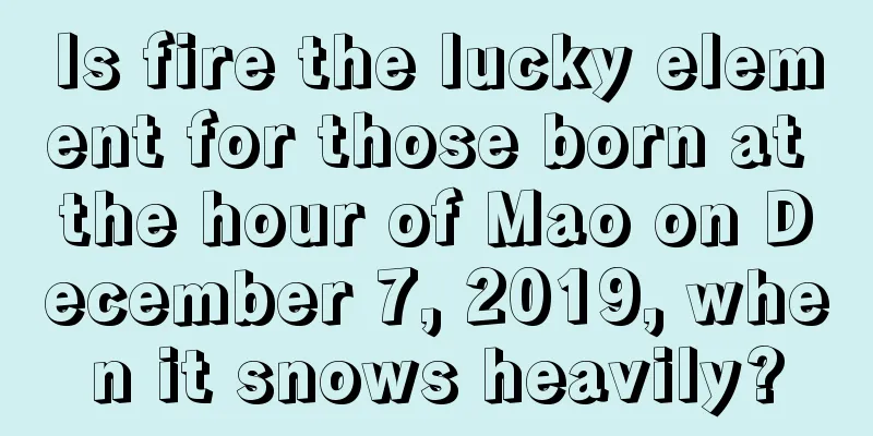 Is fire the lucky element for those born at the hour of Mao on December 7, 2019, when it snows heavily?