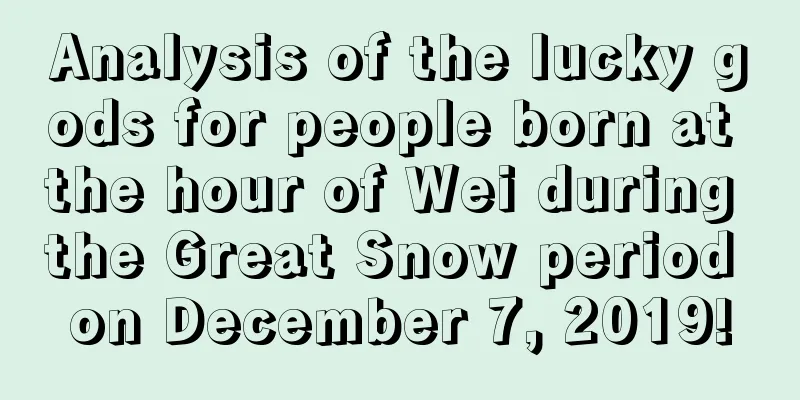 Analysis of the lucky gods for people born at the hour of Wei during the Great Snow period on December 7, 2019!