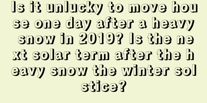 Is it unlucky to move house one day after a heavy snow in 2019? Is the next solar term after the heavy snow the winter solstice?