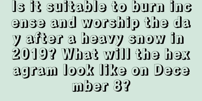 Is it suitable to burn incense and worship the day after a heavy snow in 2019? What will the hexagram look like on December 8?