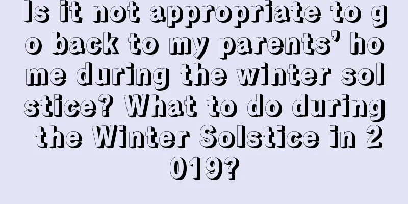 Is it not appropriate to go back to my parents’ home during the winter solstice? What to do during the Winter Solstice in 2019?