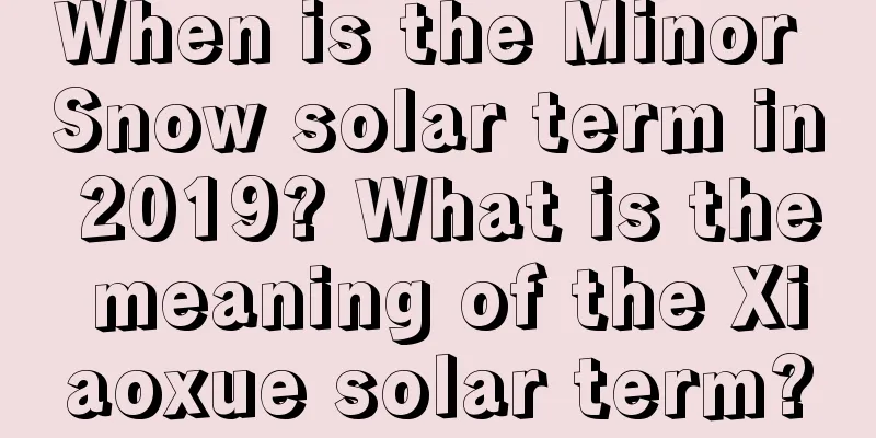 When is the Minor Snow solar term in 2019? What is the meaning of the Xiaoxue solar term?