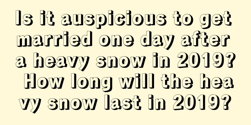 Is it auspicious to get married one day after a heavy snow in 2019? How long will the heavy snow last in 2019?
