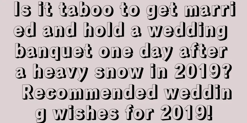 Is it taboo to get married and hold a wedding banquet one day after a heavy snow in 2019? Recommended wedding wishes for 2019!