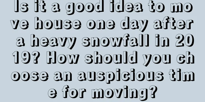 Is it a good idea to move house one day after a heavy snowfall in 2019? How should you choose an auspicious time for moving?
