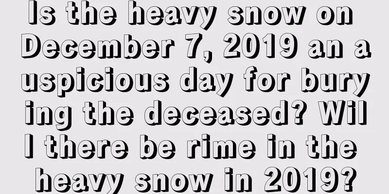 Is the heavy snow on December 7, 2019 an auspicious day for burying the deceased? Will there be rime in the heavy snow in 2019?