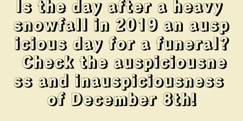 Is the day after a heavy snowfall in 2019 an auspicious day for a funeral? Check the auspiciousness and inauspiciousness of December 8th!