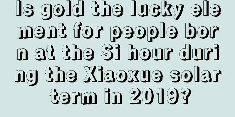 Is gold the lucky element for people born at the Si hour during the Xiaoxue solar term in 2019?