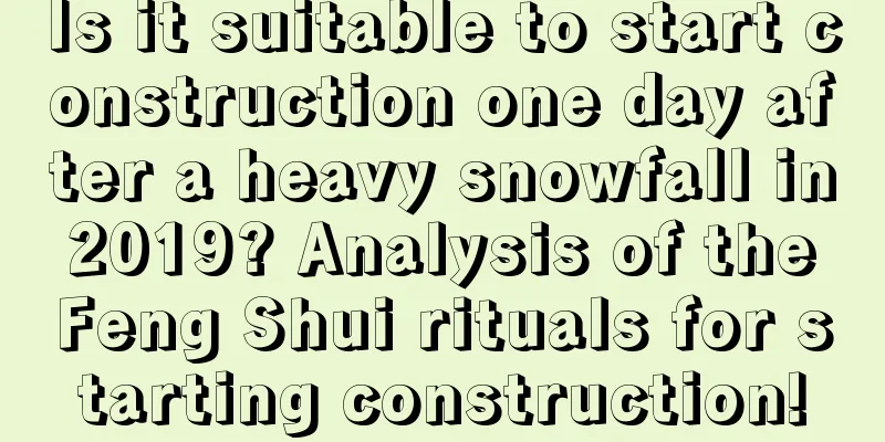 Is it suitable to start construction one day after a heavy snowfall in 2019? Analysis of the Feng Shui rituals for starting construction!