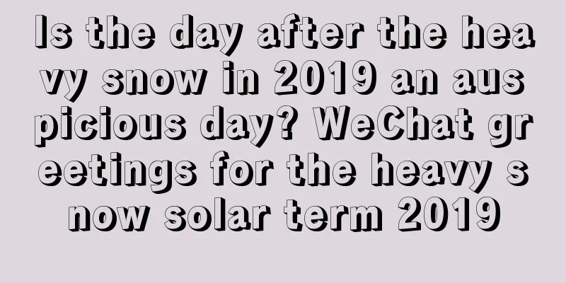 Is the day after the heavy snow in 2019 an auspicious day? WeChat greetings for the heavy snow solar term 2019