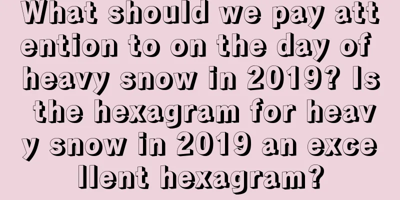 What should we pay attention to on the day of heavy snow in 2019? Is the hexagram for heavy snow in 2019 an excellent hexagram?
