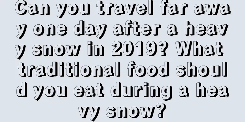 Can you travel far away one day after a heavy snow in 2019? What traditional food should you eat during a heavy snow?