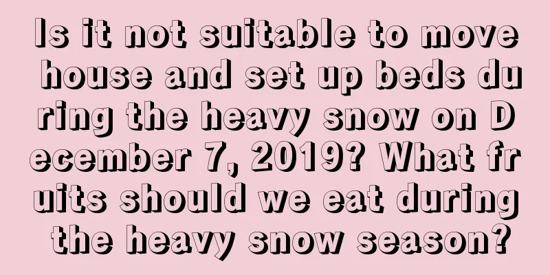 Is it not suitable to move house and set up beds during the heavy snow on December 7, 2019? What fruits should we eat during the heavy snow season?