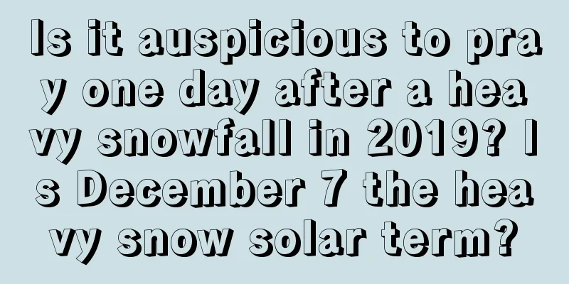 Is it auspicious to pray one day after a heavy snowfall in 2019? Is December 7 the heavy snow solar term?