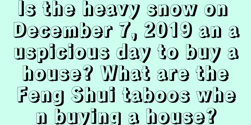 Is the heavy snow on December 7, 2019 an auspicious day to buy a house? What are the Feng Shui taboos when buying a house?