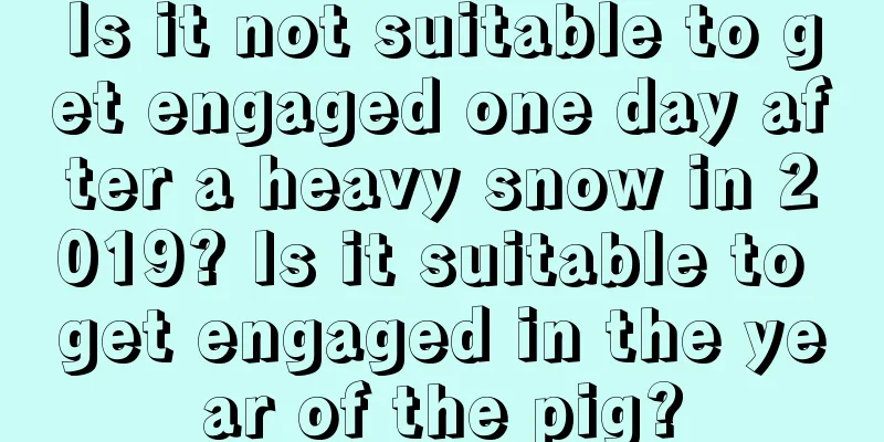 Is it not suitable to get engaged one day after a heavy snow in 2019? Is it suitable to get engaged in the year of the pig?
