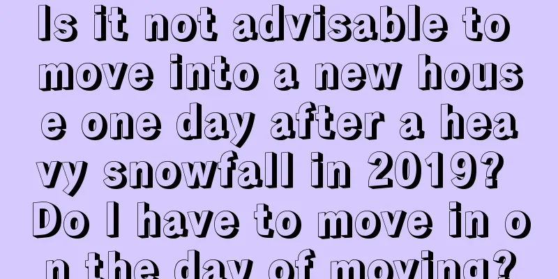 Is it not advisable to move into a new house one day after a heavy snowfall in 2019? Do I have to move in on the day of moving?