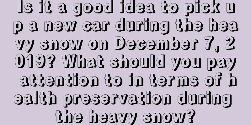 Is it a good idea to pick up a new car during the heavy snow on December 7, 2019? What should you pay attention to in terms of health preservation during the heavy snow?