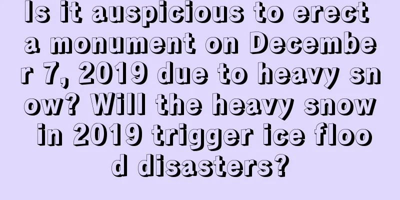 Is it auspicious to erect a monument on December 7, 2019 due to heavy snow? Will the heavy snow in 2019 trigger ice flood disasters?