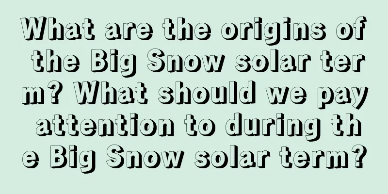 What are the origins of the Big Snow solar term? What should we pay attention to during the Big Snow solar term?