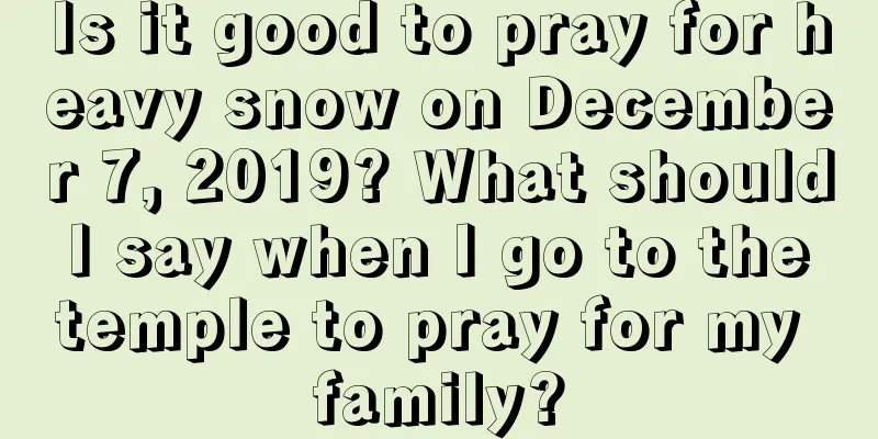 Is it good to pray for heavy snow on December 7, 2019? What should I say when I go to the temple to pray for my family?