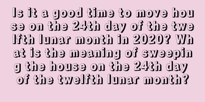 Is it a good time to move house on the 24th day of the twelfth lunar month in 2020? What is the meaning of sweeping the house on the 24th day of the twelfth lunar month?
