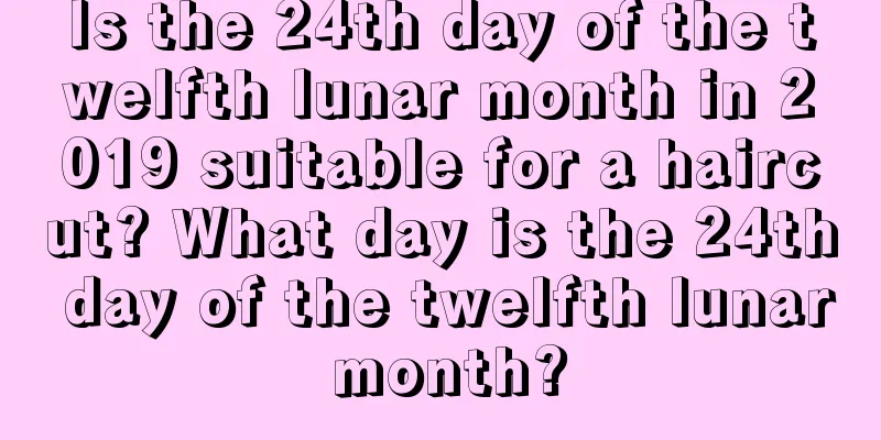 Is the 24th day of the twelfth lunar month in 2019 suitable for a haircut? What day is the 24th day of the twelfth lunar month?