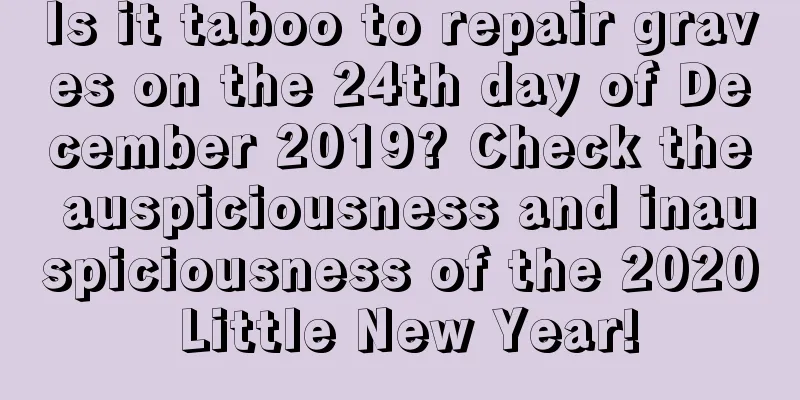 Is it taboo to repair graves on the 24th day of December 2019? Check the auspiciousness and inauspiciousness of the 2020 Little New Year!