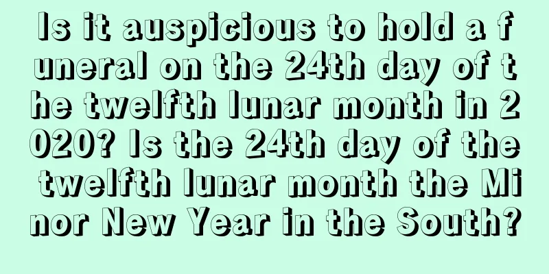 Is it auspicious to hold a funeral on the 24th day of the twelfth lunar month in 2020? Is the 24th day of the twelfth lunar month the Minor New Year in the South?